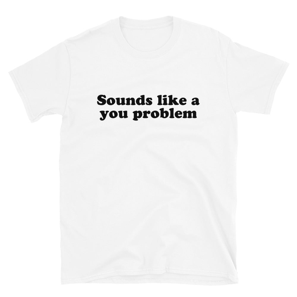 Sounds Like a You Problem Unisex T-Shirt