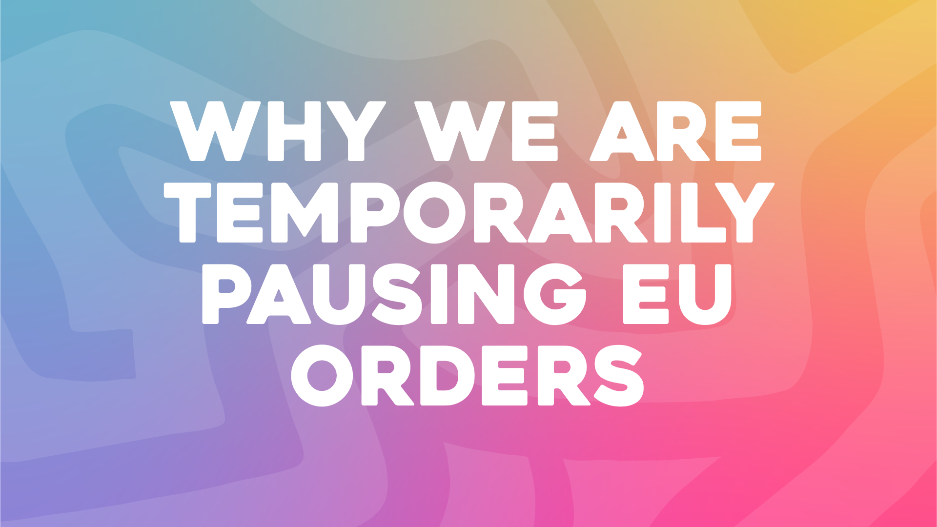 Notice to European Customers: Why We Are Temporarily Pausing EU Orders